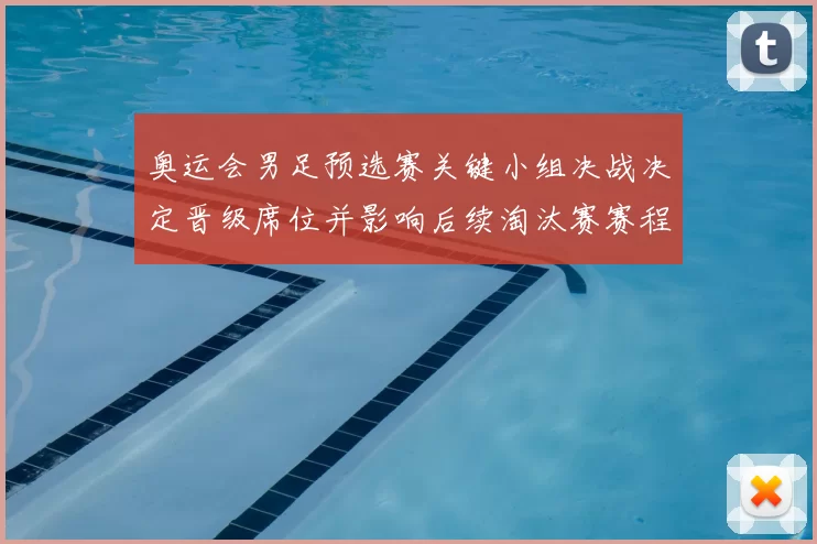 奥运会男足预选赛关键小组决战决定晋级席位并影响后续淘汰赛赛程