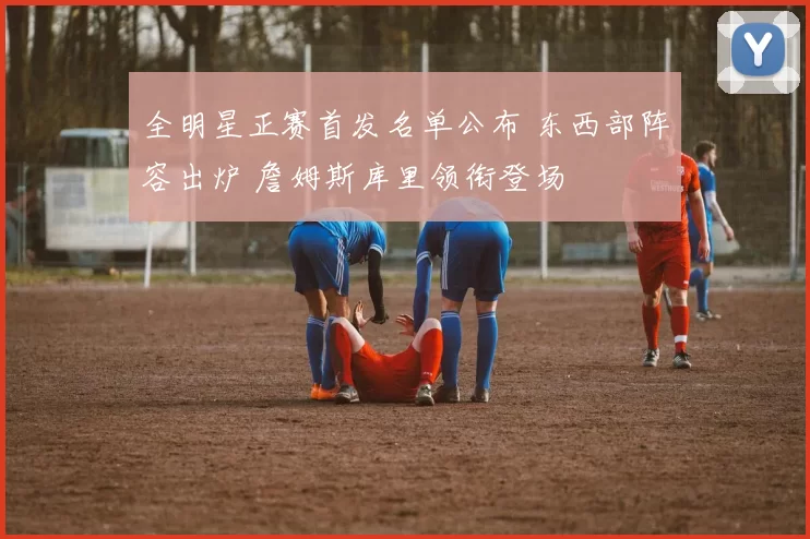 全明星正赛首发名单公布 东西部阵容出炉 詹姆斯库里领衔登场