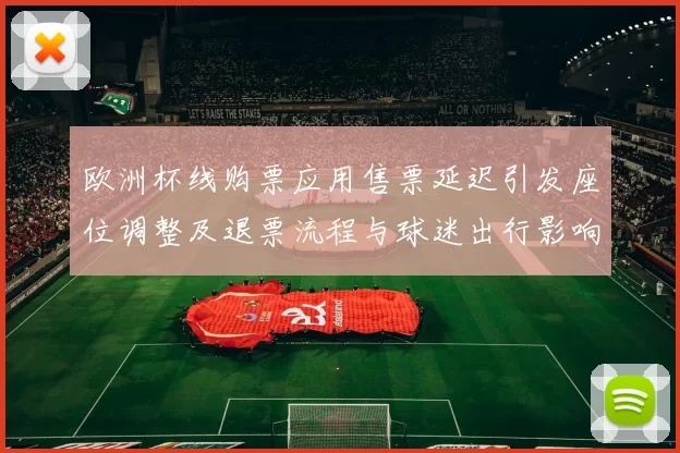 欧洲杯线购票应用售票延迟引发座位调整及退票流程与球迷出行影响