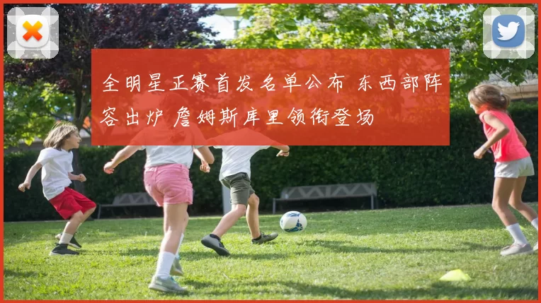 全明星正赛首发名单公布 东西部阵容出炉 詹姆斯库里领衔登场