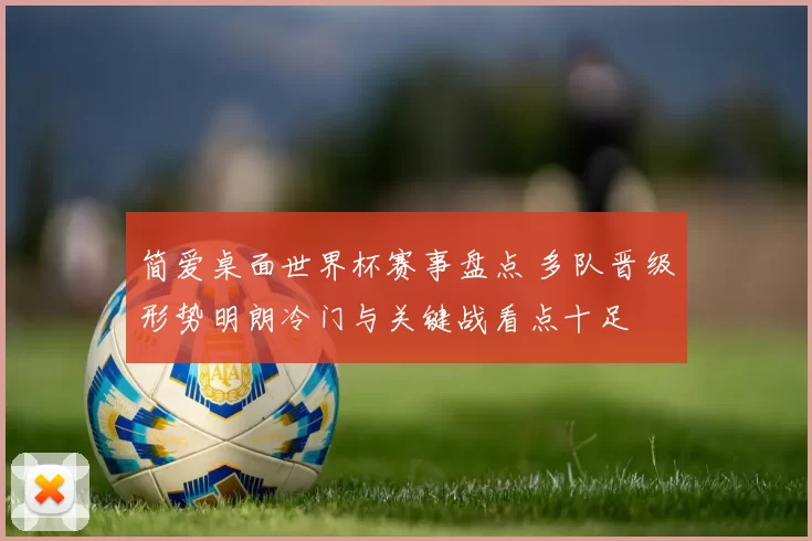 简爱桌面世界杯赛事盘点 多队晋级形势明朗冷门与关键战看点十足
