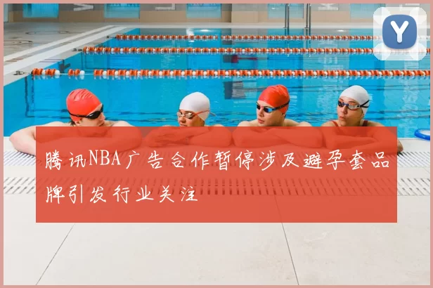 腾讯NBA广告合作暂停涉及避孕套品牌引发行业关注