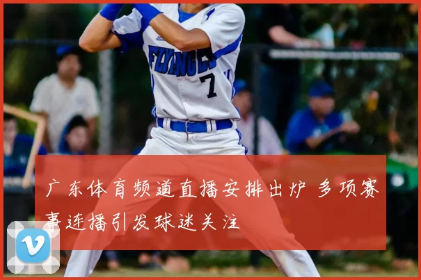 广东体育频道直播安排出炉 多项赛事连播引发球迷关注