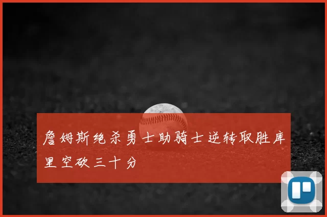 詹姆斯绝杀勇士助骑士逆转取胜库里空砍三十分