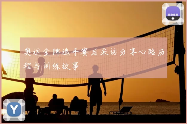 奥运金牌选手赛后采访分享心路历程与训练故事