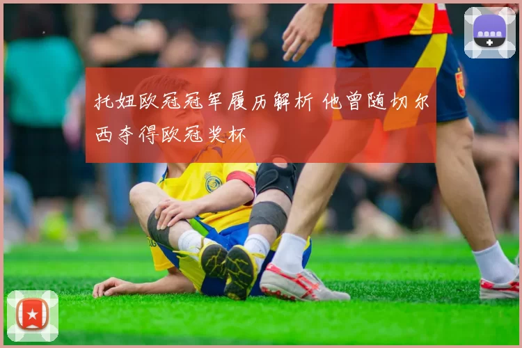 托妞欧冠冠军履历解析 他曾随切尔西夺得欧冠奖杯
