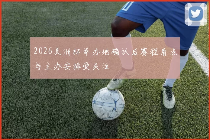 2026美洲杯举办地确认后赛程看点与主办安排受关注