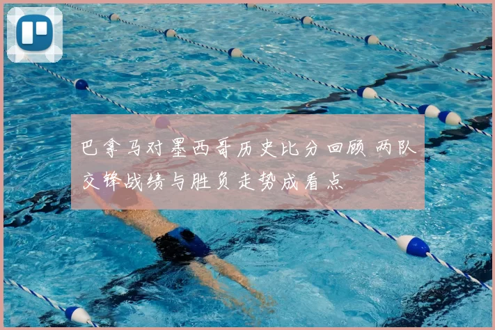 巴拿马对墨西哥历史比分回顾 两队交锋战绩与胜负走势成看点