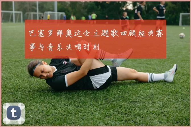 巴塞罗那奥运会主题歌回顾经典赛事与音乐共鸣时刻