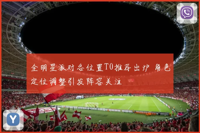 全明星派对各位置T0推荐出炉 角色定位调整引发阵容关注