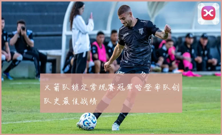 火箭队锁定常规赛冠军哈登率队创队史最佳战绩