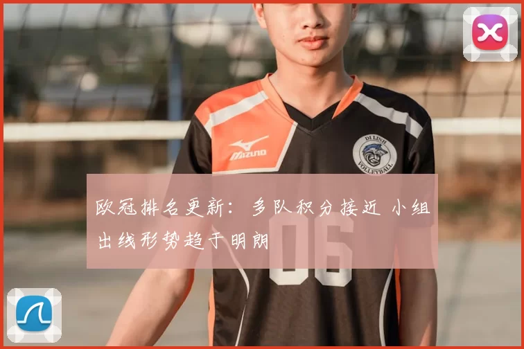 欧冠排名更新：多队积分接近 小组出线形势趋于明朗