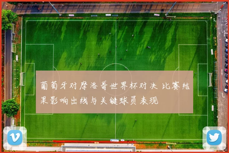 葡萄牙对摩洛哥世界杯对决 比赛结果影响出线与关键球员表现