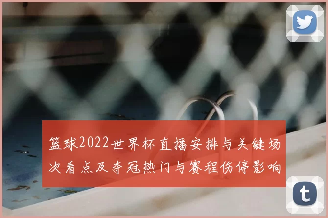 篮球2022世界杯直播安排与关键场次看点及夺冠热门与赛程伤停影响分析