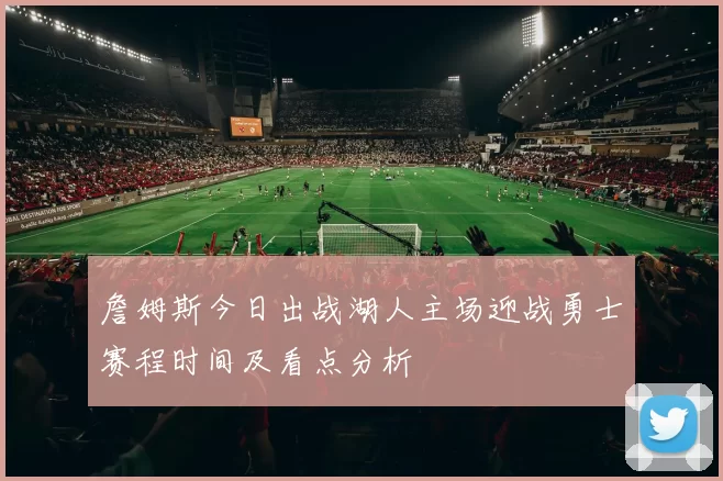 詹姆斯今日出战湖人主场迎战勇士赛程时间及看点分析