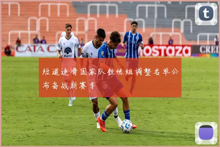 短道速滑国家队教练组调整名单公布备战新赛季