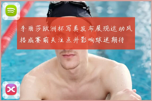 李丽莎欧洲杯写真发布展现运动风格成赛前关注点并影响球迷期待