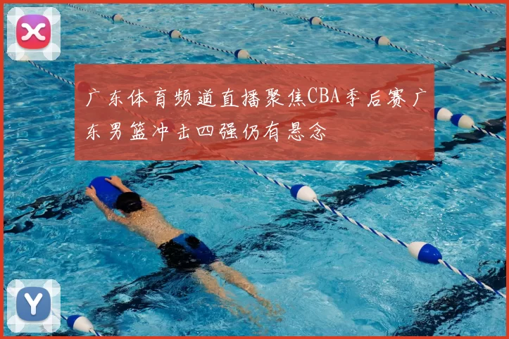 广东体育频道直播聚焦CBA季后赛广东男篮冲击四强仍有悬念