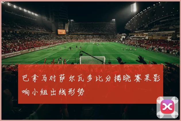 巴拿马对萨尔瓦多比分揭晓 赛果影响小组出线形势