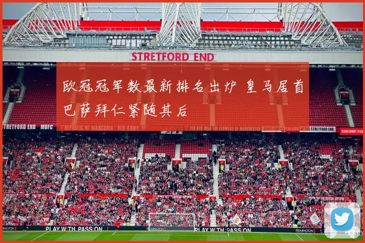 欧冠冠军数最新排名出炉 皇马居首巴萨拜仁紧随其后