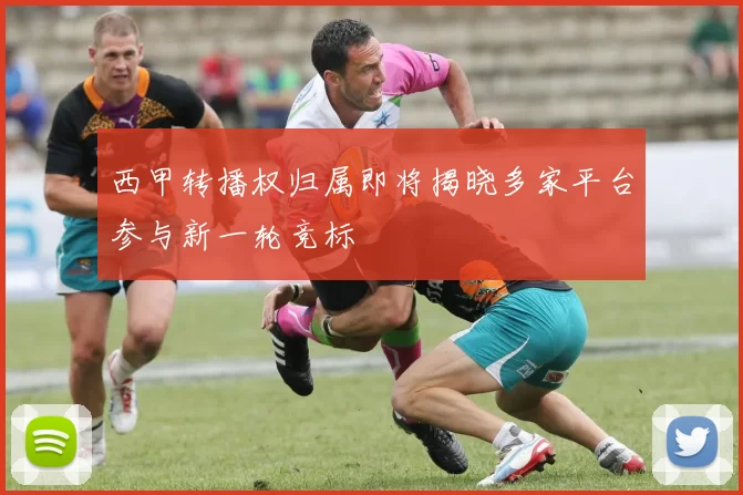 西甲转播权归属即将揭晓多家平台参与新一轮竞标