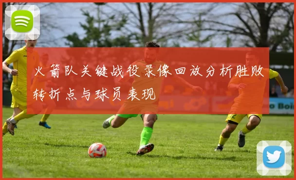 火箭队关键战役录像回放分析胜败转折点与球员表现