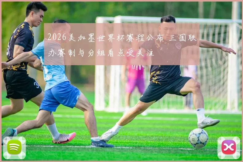 2026美加墨世界杯赛程公布 三国联办赛制与分组看点受关注