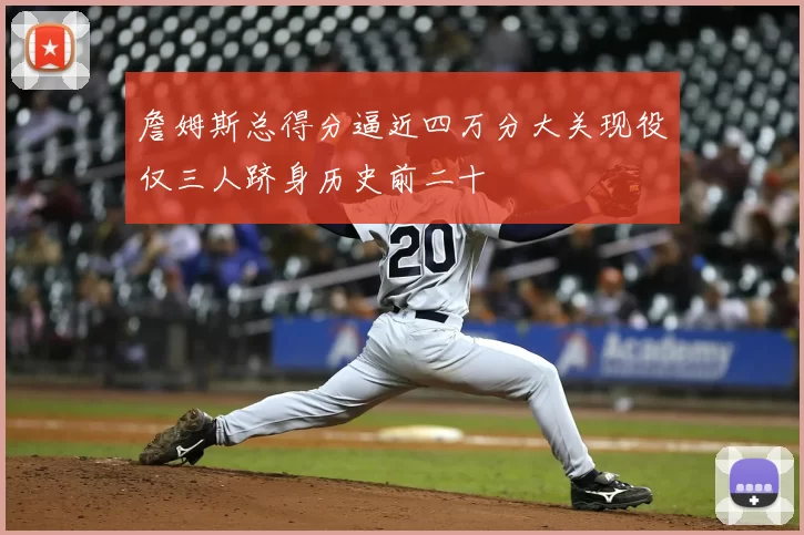 詹姆斯总得分逼近四万分大关现役仅三人跻身历史前二十