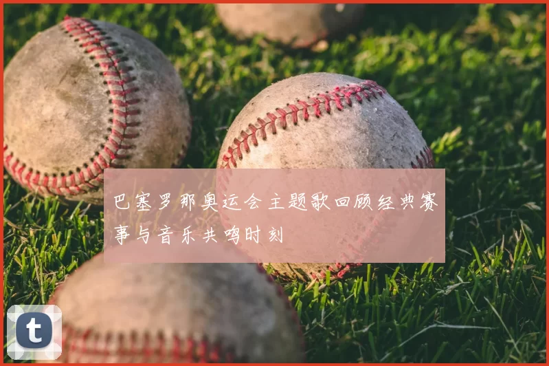 巴塞罗那奥运会主题歌回顾经典赛事与音乐共鸣时刻